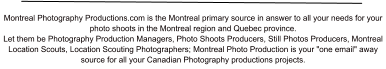 Montreal Photography Productions.com is the Montreal primary source in answer to all your needs for your photo shoots in the Montreal region and Quebec province. Let them be Photography Production Managers, Photo Shoots Producers, Still Photos Producers, Montreal Location Scouts, Location Scouting Photographers; Montreal Photo Production is your "one email" away source for all your Canadian Photography productions projects.